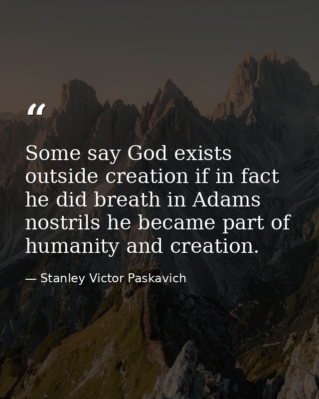 Some say God exists outside creation if in fact he did breath in Adams nostrils he became part of humanity and creation. — Stanley Victor Paskavich