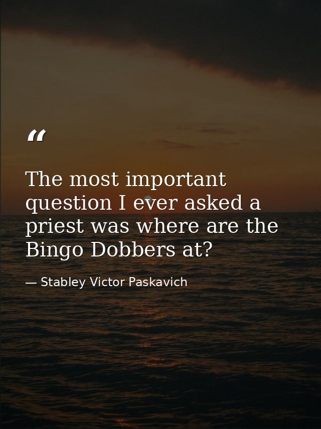 The most important question I ever asked a priest was where are the Bingo Dobbers at? — Stabley Victor Paskavich