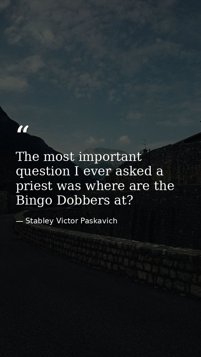 The most important question I ever asked a priest was where are the Bingo Dobbers at? — Stabley Victor Paskavich