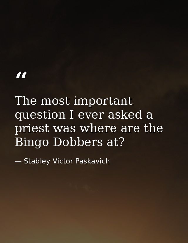 The most important question I ever asked a priest was where are the Bingo Dobbers at? — Stabley Victor Paskavich