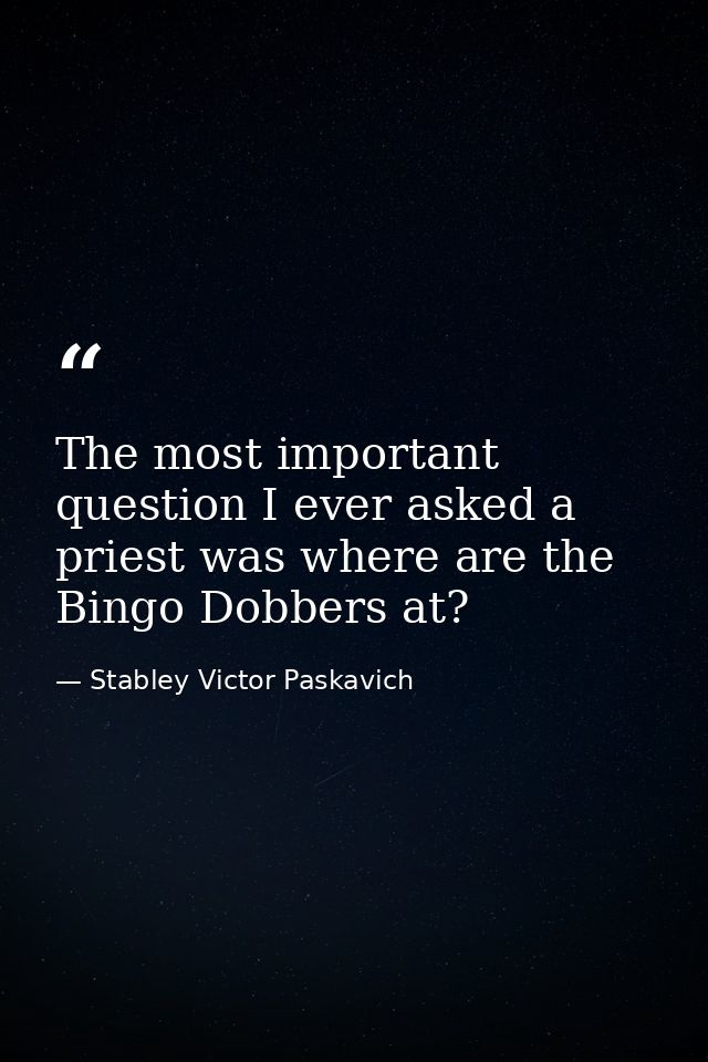 The most important question I ever asked a priest was where are the Bingo Dobbers at? — Stabley Victor Paskavich