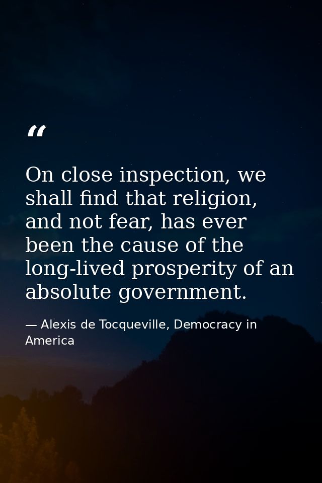 On close inspection, we shall find that religion, and not fear, has ever been the cause of the long-lived prosperity of  — Alexis de Tocqueville, Democracy in America