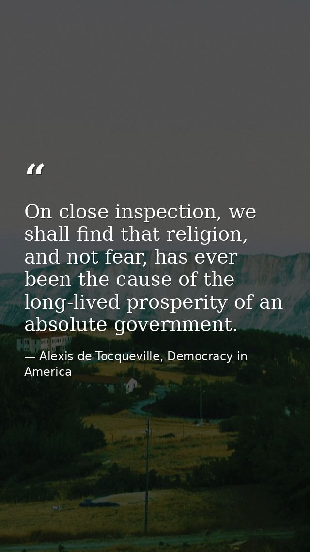 On close inspection, we shall find that religion, and not fear, has ever been the cause of the long-lived prosperity of  — Alexis de Tocqueville, Democracy in America