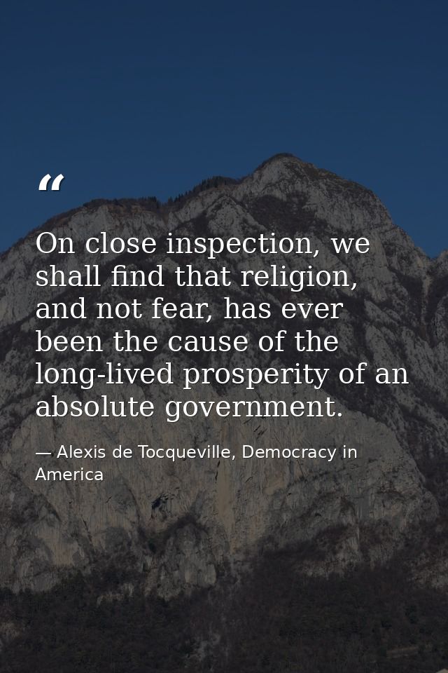 On close inspection, we shall find that religion, and not fear, has ever been the cause of the long-lived prosperity of  — Alexis de Tocqueville, Democracy in America