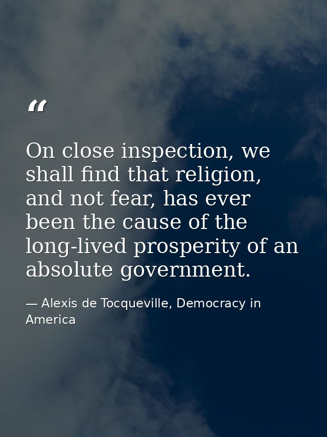 On close inspection, we shall find that religion, and not fear, has ever been the cause of the long-lived prosperity of  — Alexis de Tocqueville, Democracy in America