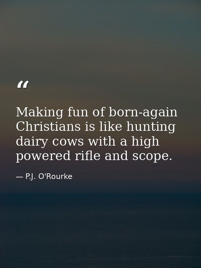 Making fun of born-again Christians is like hunting dairy cows with a high powered rifle and scope. — P.J. O'Rourke