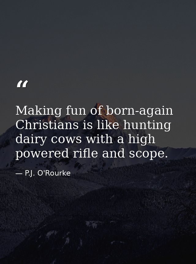 Making fun of born-again Christians is like hunting dairy cows with a high powered rifle and scope. — P.J. O'Rourke