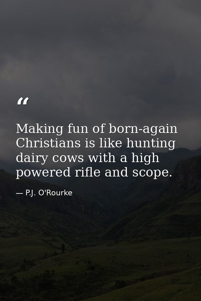 Making fun of born-again Christians is like hunting dairy cows with a high powered rifle and scope. — P.J. O'Rourke