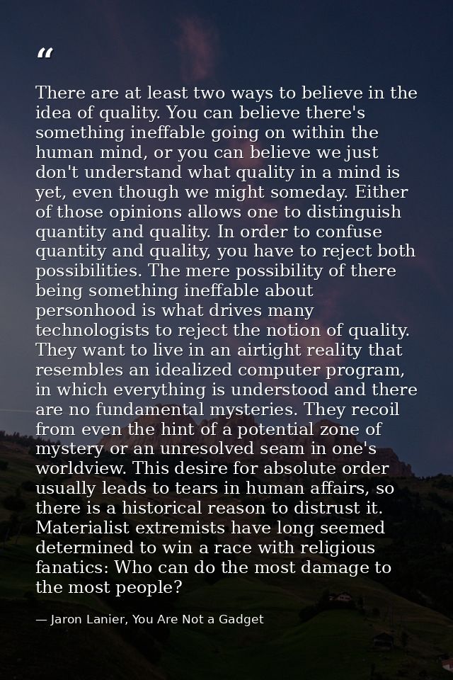There are at least two ways to believe in the idea of quality. You can believe there's something ineffable going on with — Jaron Lanier, You Are Not a Gadget