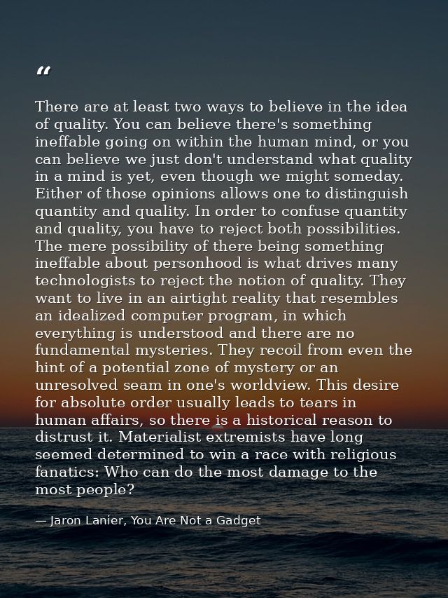 There are at least two ways to believe in the idea of quality. You can believe there's something ineffable going on with — Jaron Lanier, You Are Not a Gadget