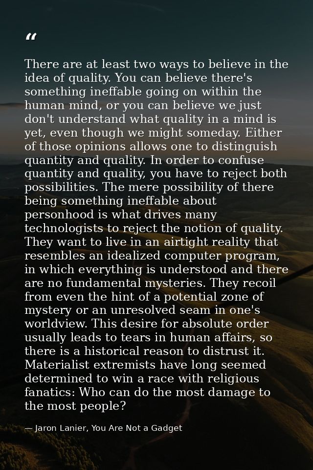There are at least two ways to believe in the idea of quality. You can believe there's something ineffable going on with — Jaron Lanier, You Are Not a Gadget