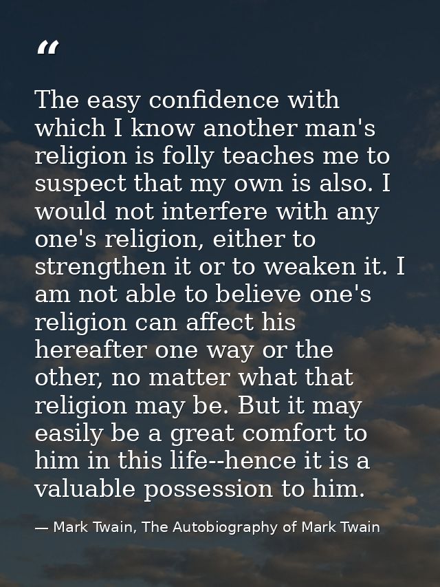 The easy confidence with which I know another man's religion is folly teaches me to suspect that my own is also. I would — Mark Twain, The Autobiography of Mark Twain