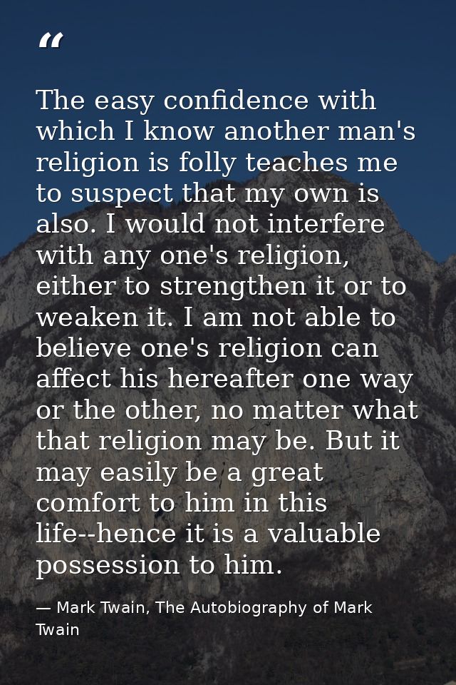The easy confidence with which I know another man's religion is folly teaches me to suspect that my own is also. I would — Mark Twain, The Autobiography of Mark Twain