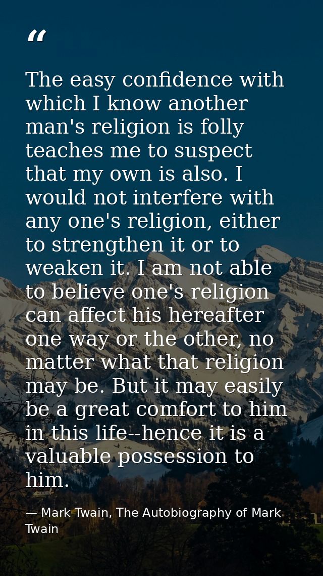 The easy confidence with which I know another man's religion is folly teaches me to suspect that my own is also. I would — Mark Twain, The Autobiography of Mark Twain