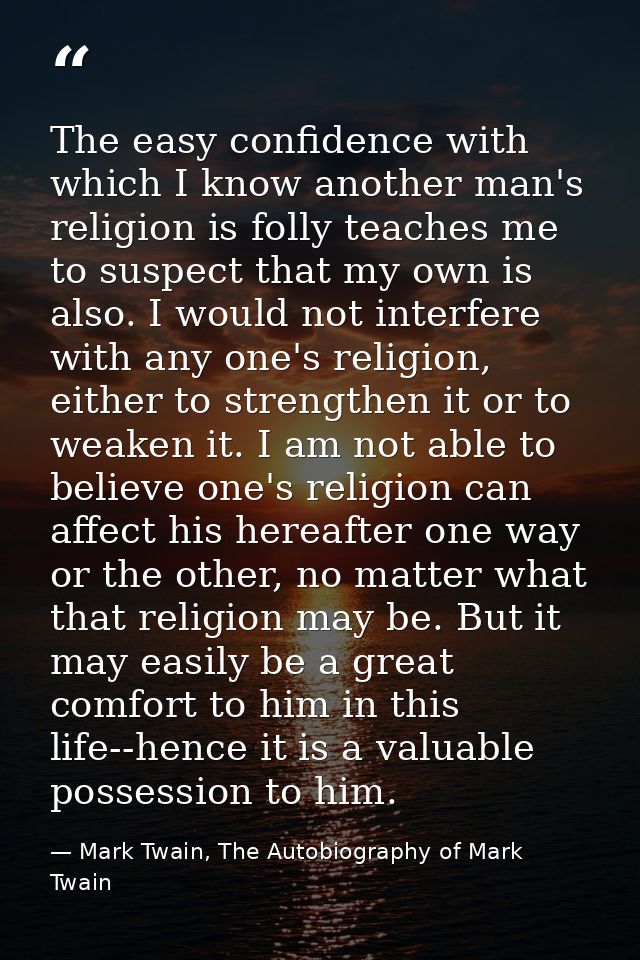 The easy confidence with which I know another man's religion is folly teaches me to suspect that my own is also. I would — Mark Twain, The Autobiography of Mark Twain