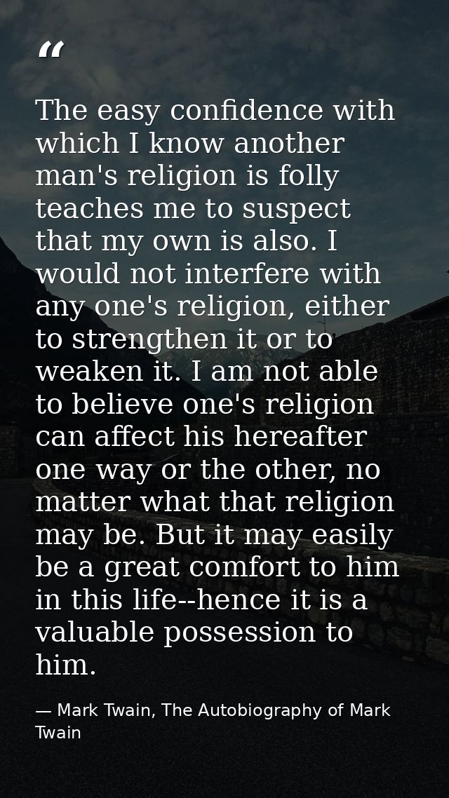 The easy confidence with which I know another man's religion is folly teaches me to suspect that my own is also. I would — Mark Twain, The Autobiography of Mark Twain