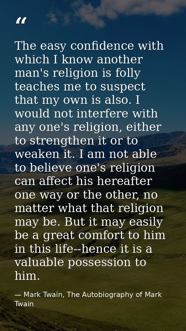 The easy confidence with which I know another man's religion is folly teaches me to suspect that my own is also. I would — Mark Twain, The Autobiography of Mark Twain