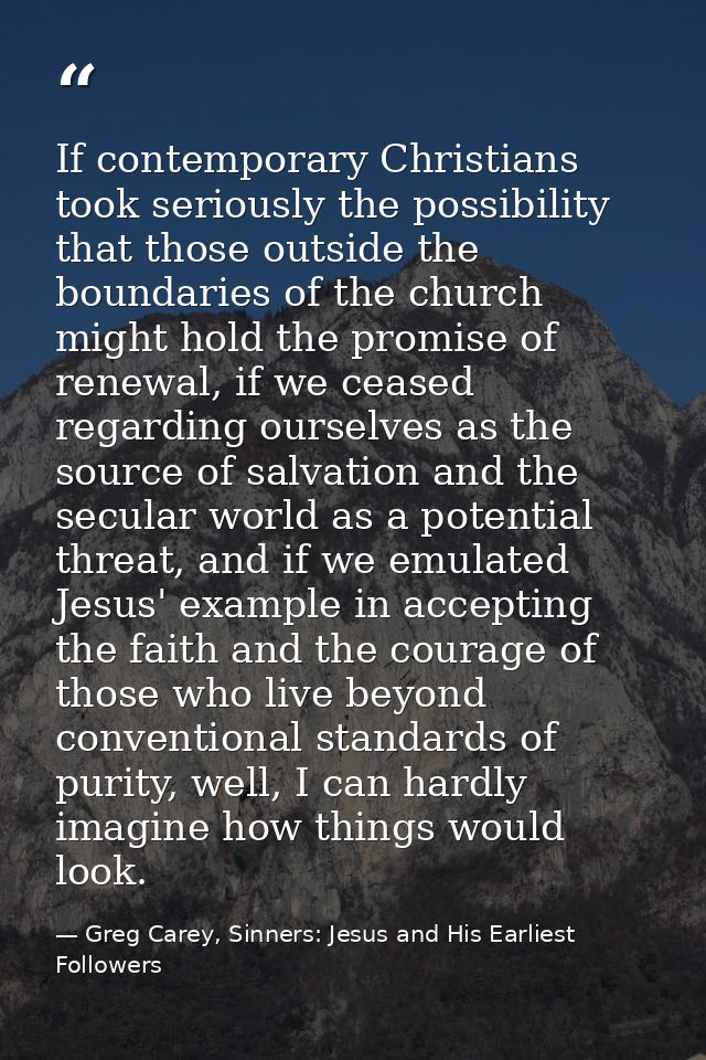 If contemporary Christians took seriously the possibility that those outside the boundaries of the church might hold the — Greg Carey, Sinners: Jesus and His Earliest Followers