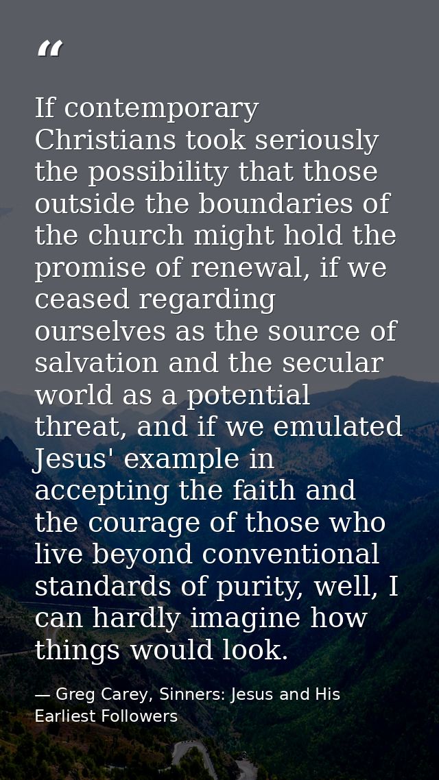 If contemporary Christians took seriously the possibility that those outside the boundaries of the church might hold the — Greg Carey, Sinners: Jesus and His Earliest Followers