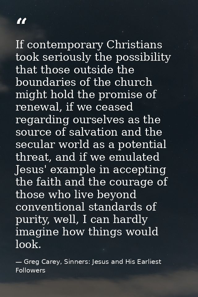 If contemporary Christians took seriously the possibility that those outside the boundaries of the church might hold the — Greg Carey, Sinners: Jesus and His Earliest Followers