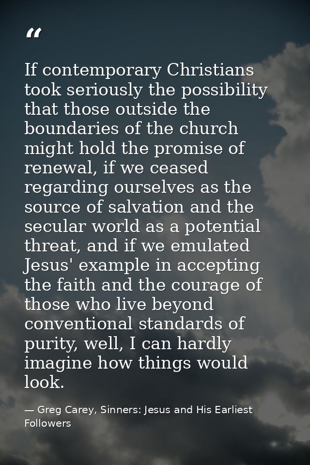 If contemporary Christians took seriously the possibility that those outside the boundaries of the church might hold the — Greg Carey, Sinners: Jesus and His Earliest Followers