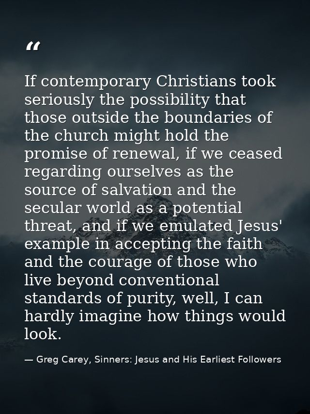 If contemporary Christians took seriously the possibility that those outside the boundaries of the church might hold the — Greg Carey, Sinners: Jesus and His Earliest Followers