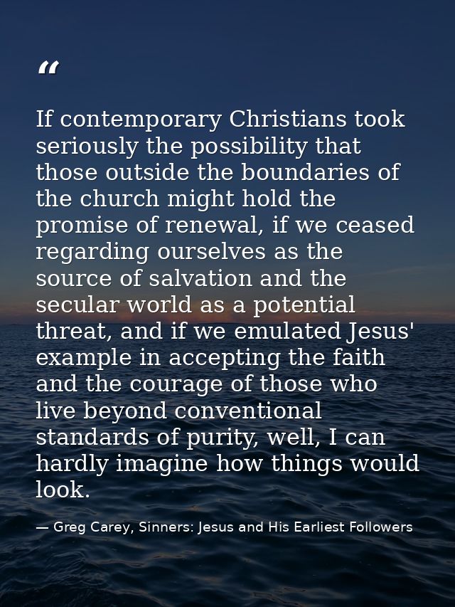If contemporary Christians took seriously the possibility that those outside the boundaries of the church might hold the — Greg Carey, Sinners: Jesus and His Earliest Followers