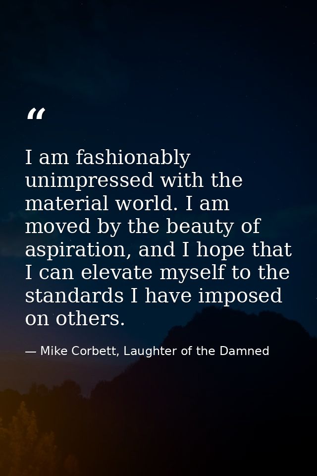 I am fashionably unimpressed with the material world. I am moved by the beauty of aspiration, and I hope that I can elev — Mike Corbett, Laughter of the Damned