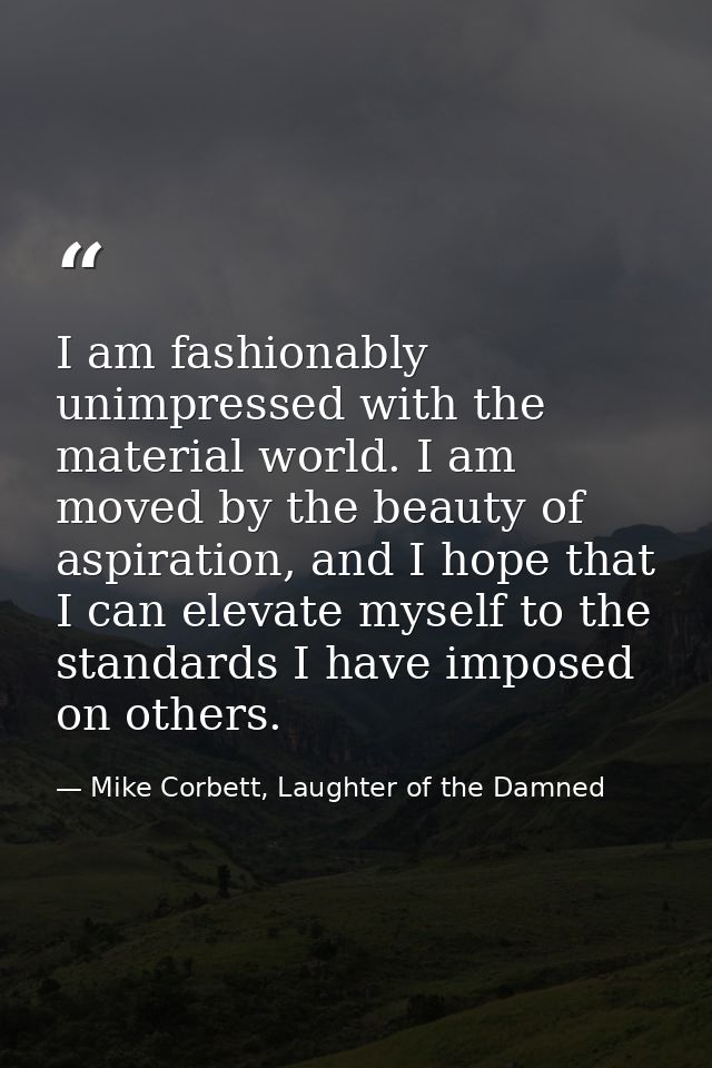 I am fashionably unimpressed with the material world. I am moved by the beauty of aspiration, and I hope that I can elev — Mike Corbett, Laughter of the Damned
