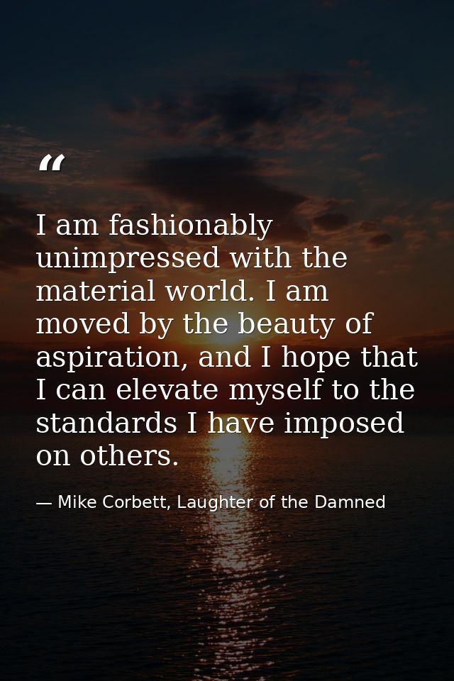 I am fashionably unimpressed with the material world. I am moved by the beauty of aspiration, and I hope that I can elev — Mike Corbett, Laughter of the Damned