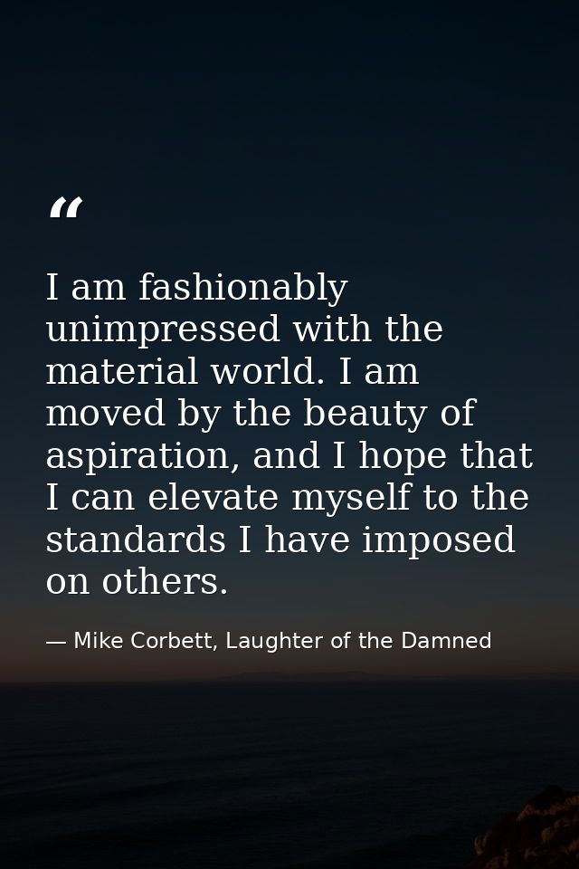 I am fashionably unimpressed with the material world. I am moved by the beauty of aspiration, and I hope that I can elev — Mike Corbett, Laughter of the Damned