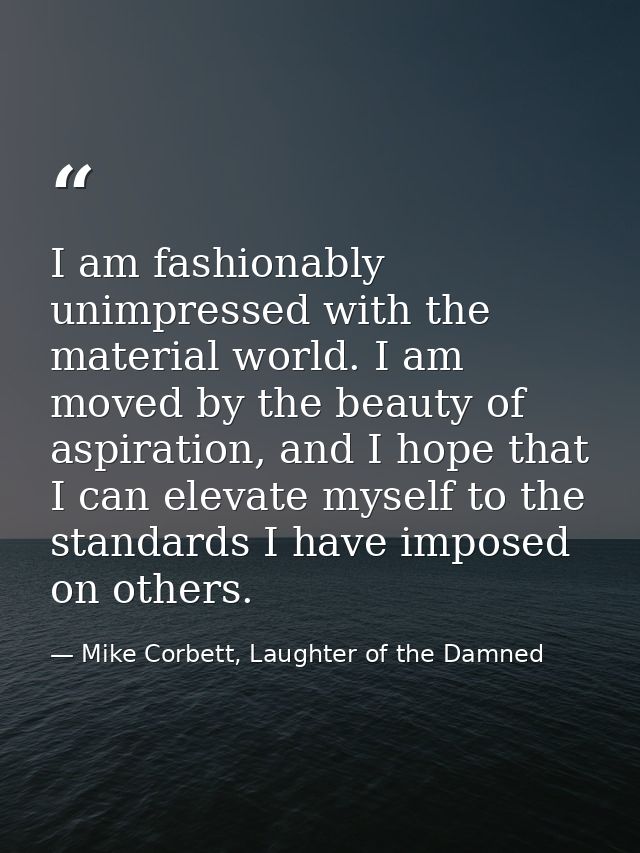 I am fashionably unimpressed with the material world. I am moved by the beauty of aspiration, and I hope that I can elev — Mike Corbett, Laughter of the Damned