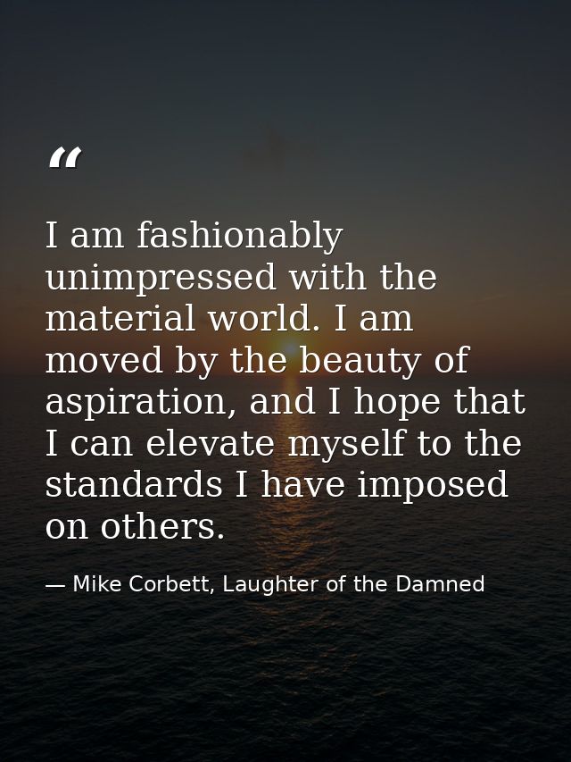 I am fashionably unimpressed with the material world. I am moved by the beauty of aspiration, and I hope that I can elev — Mike Corbett, Laughter of the Damned