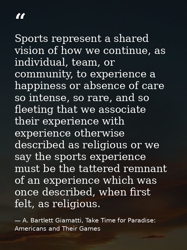 Sports represent a shared vision of how we continue, as individual, team, or community, to experience a happiness or abs — A. Bartlett Giamatti, Take Time for Paradise: Americans and Their Games
