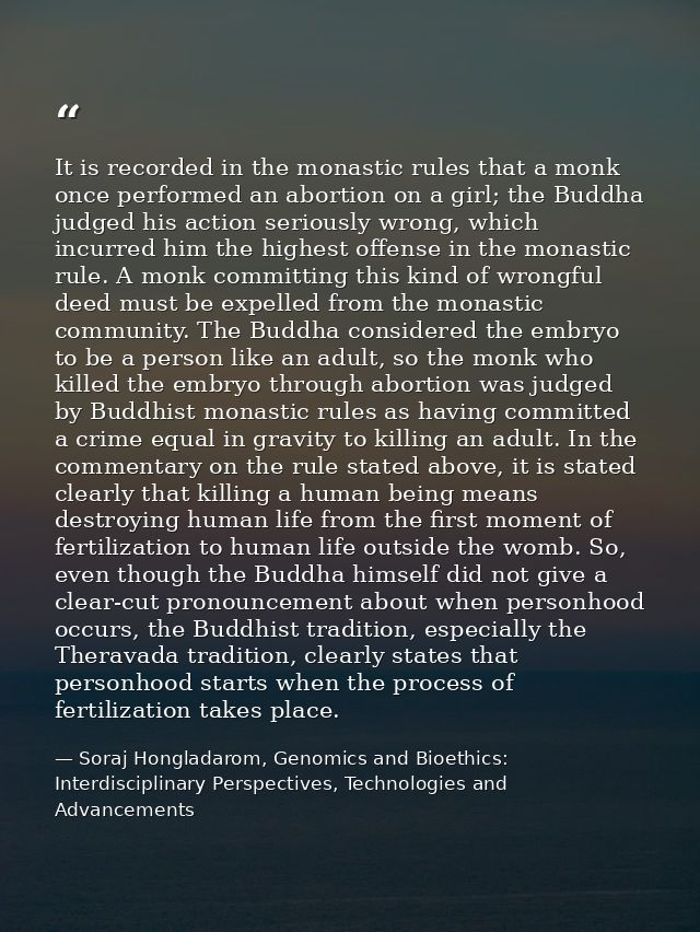 It is recorded in the monastic rules that a monk once performed an abortion on a girl; the Buddha judged his action seri — Soraj Hongladarom, Genomics and Bioethics: Interdisciplinary Perspectives, Technologies and Advancements