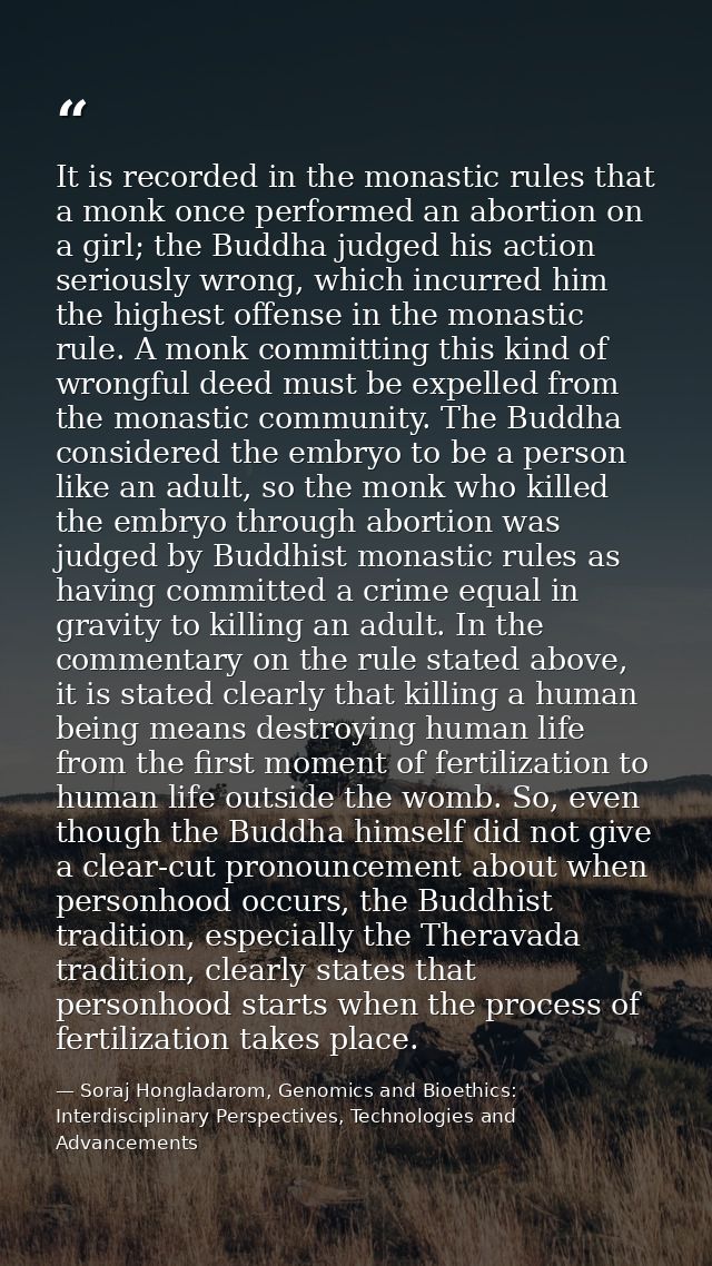 It is recorded in the monastic rules that a monk once performed an abortion on a girl; the Buddha judged his action seri — Soraj Hongladarom, Genomics and Bioethics: Interdisciplinary Perspectives, Technologies and Advancements