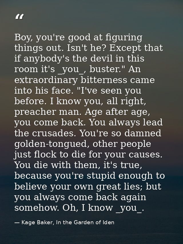 Boy, you're good at figuring things out. Isn't he? Except that if anybody's the devil in this room it's _you_, buster."  — Kage Baker, In the Garden of Iden