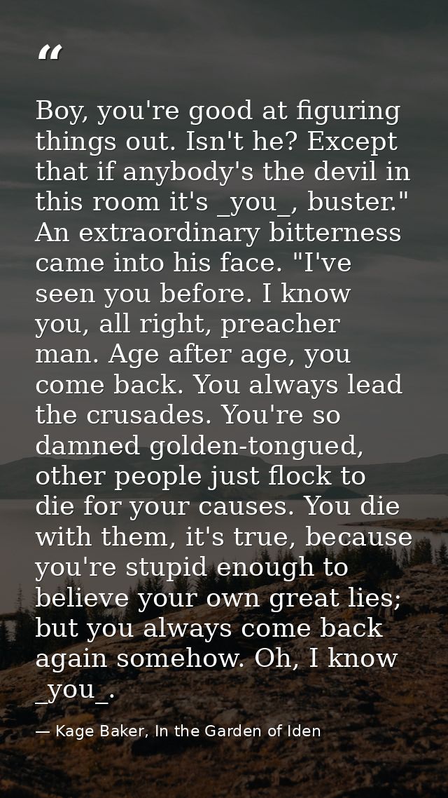 Boy, you're good at figuring things out. Isn't he? Except that if anybody's the devil in this room it's _you_, buster."  — Kage Baker, In the Garden of Iden