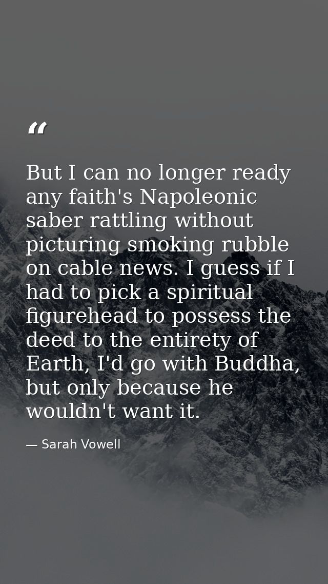 But I can no longer ready any faith's Napoleonic saber rattling without picturing smoking rubble on cable news. I guess  — Sarah Vowell