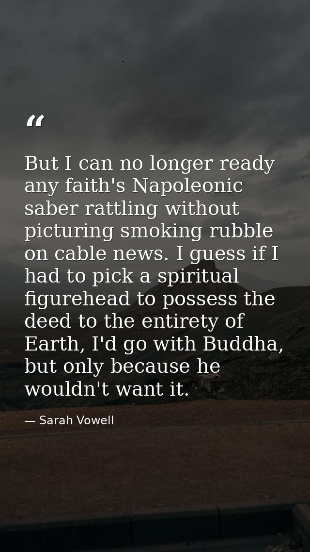 But I can no longer ready any faith's Napoleonic saber rattling without picturing smoking rubble on cable news. I guess  — Sarah Vowell