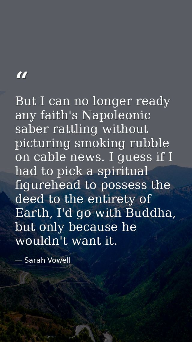 But I can no longer ready any faith's Napoleonic saber rattling without picturing smoking rubble on cable news. I guess  — Sarah Vowell