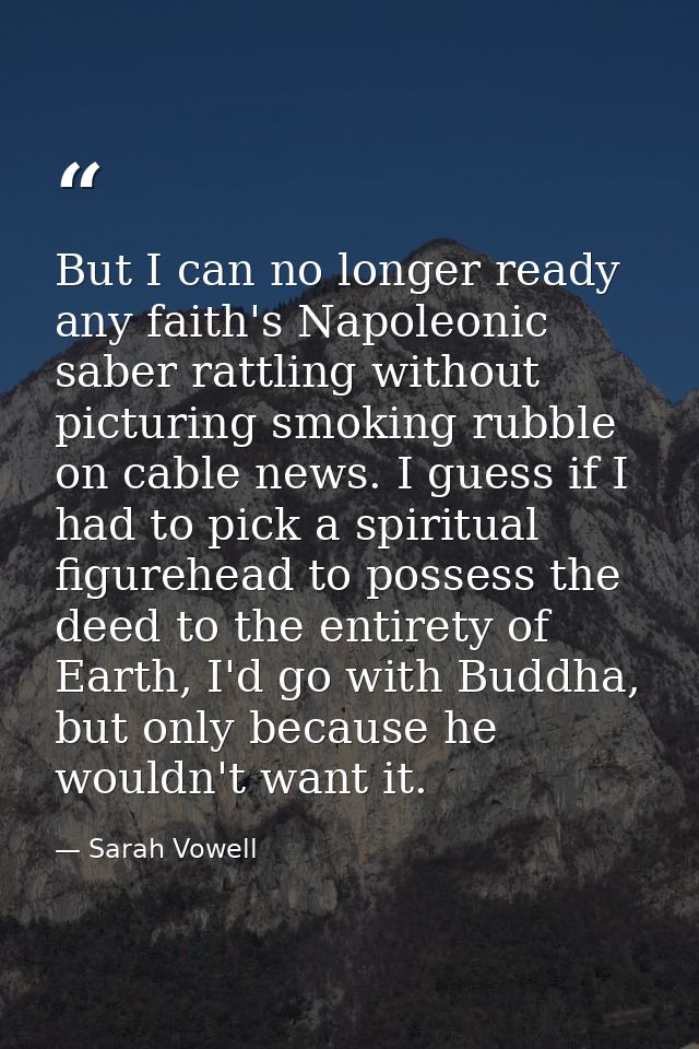 But I can no longer ready any faith's Napoleonic saber rattling without picturing smoking rubble on cable news. I guess  — Sarah Vowell