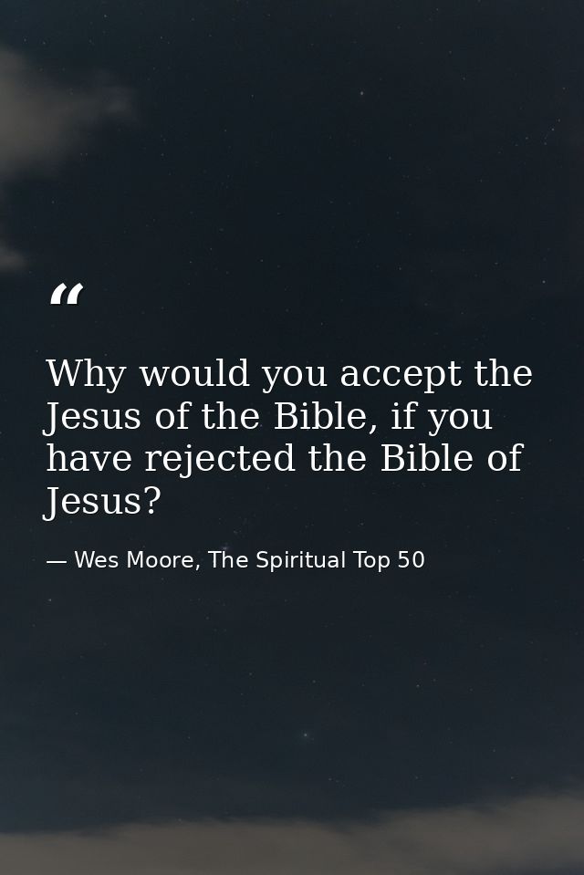Why would you accept the Jesus of the Bible, if you have rejected the Bible of Jesus? — Wes Moore, The Spiritual Top 50