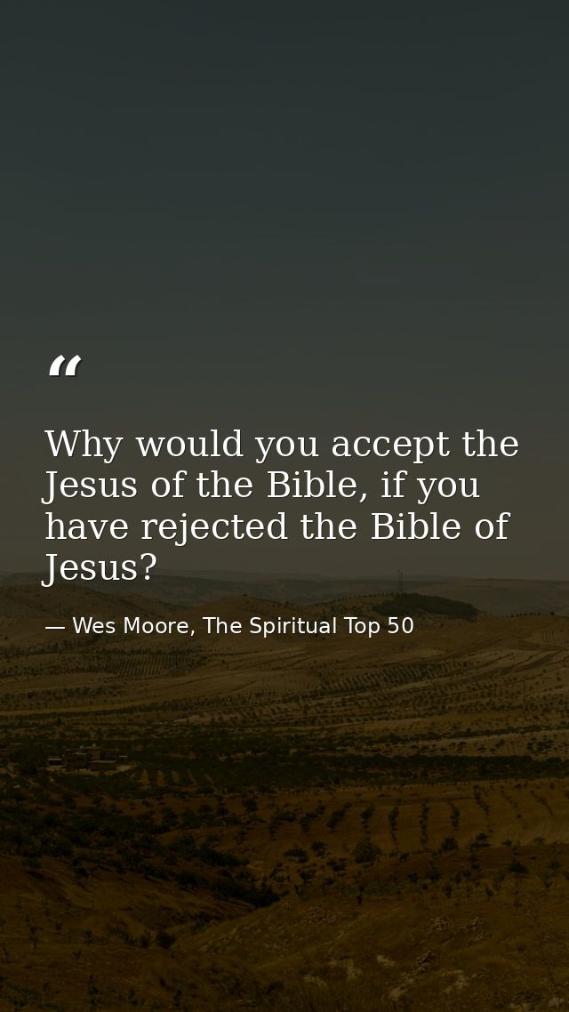 Why would you accept the Jesus of the Bible, if you have rejected the Bible of Jesus? — Wes Moore, The Spiritual Top 50