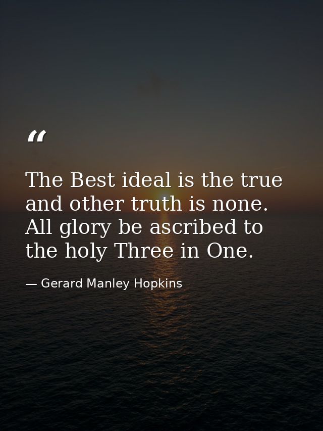 The Best ideal is the true and other truth is none. All glory be ascribed to the holy Three in One. — Gerard Manley Hopkins