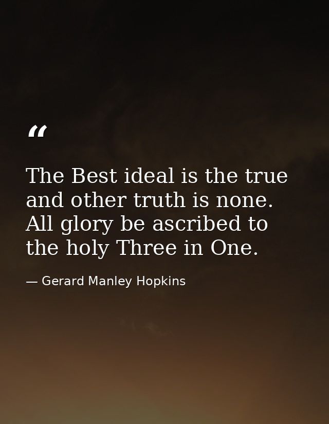 The Best ideal is the true and other truth is none. All glory be ascribed to the holy Three in One. — Gerard Manley Hopkins
