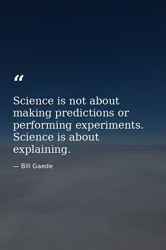 Science is not about making predictions or performing experiments. Science is about explaining. — Bill Gaede