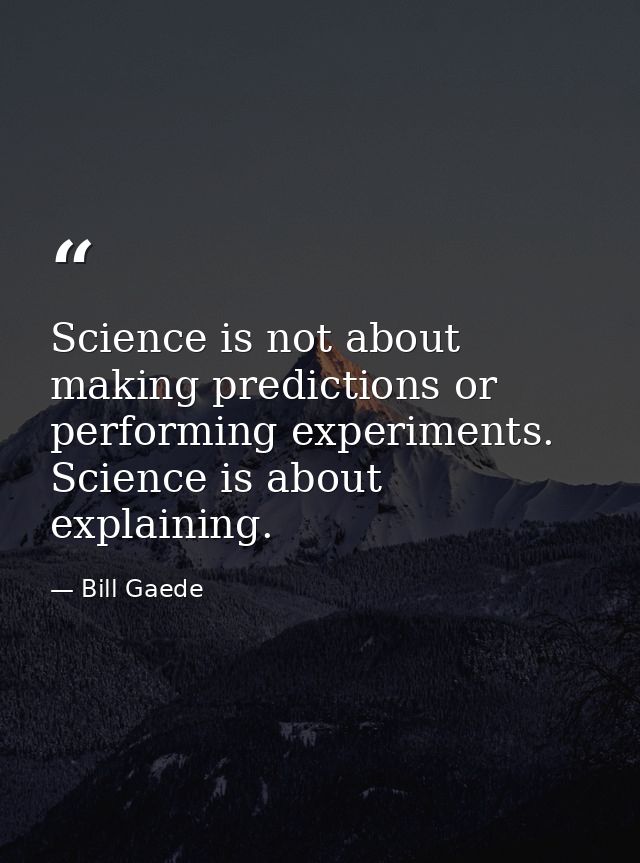Science is not about making predictions or performing experiments. Science is about explaining. — Bill Gaede