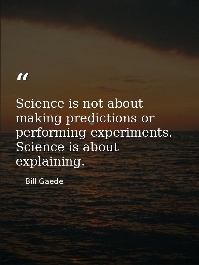 Science is not about making predictions or performing experiments. Science is about explaining. — Bill Gaede