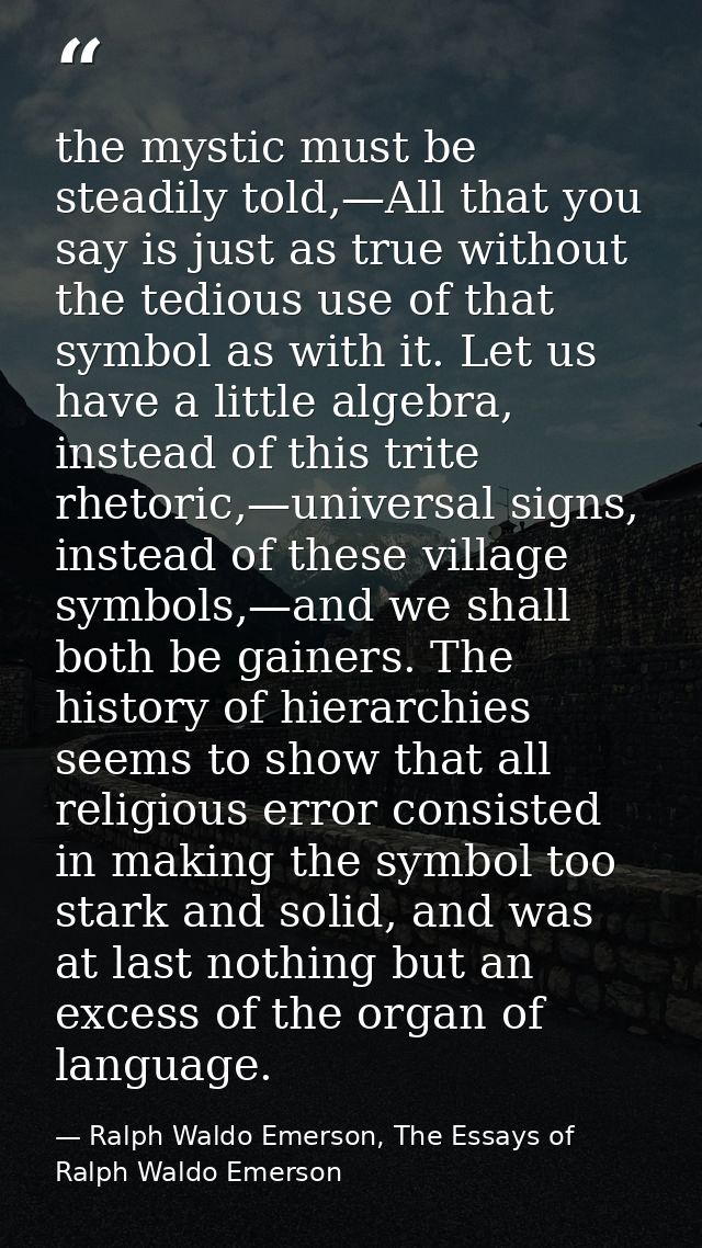 the mystic must be steadily told,—All that you say is just as true without the tedious use of that symbol as with it. Le — Ralph Waldo Emerson, The Essays of Ralph Waldo Emerson